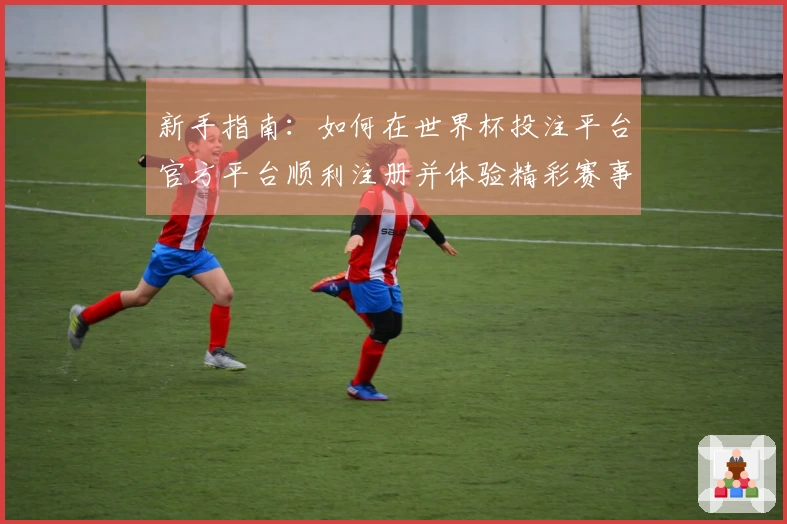 新手指南：如何在世界杯投注平台官方平台顺利注册并体验精彩赛事直播