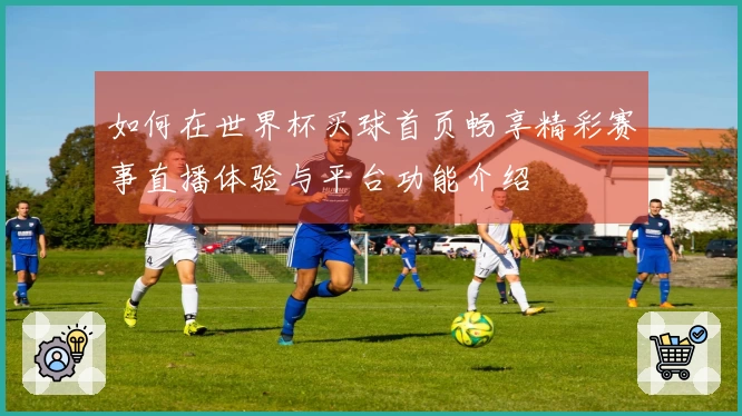 如何在世界杯买球首页畅享精彩赛事直播体验与平台功能介绍