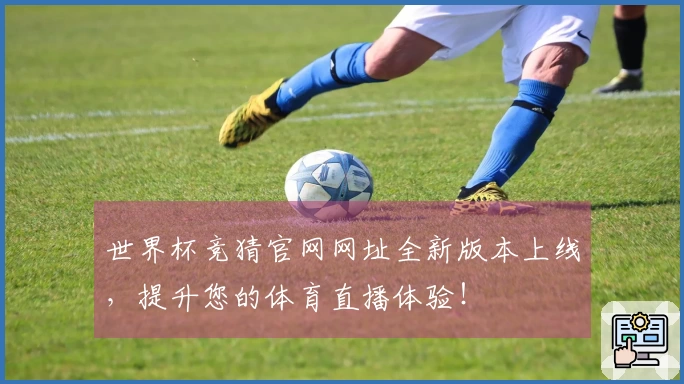 世界杯竞猜官网网址全新版本上线，提升您的体育直播体验！