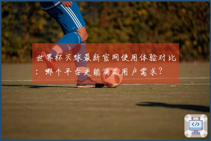 世界杯买球最新官网使用体验对比：哪个平台更能满足用户需求？