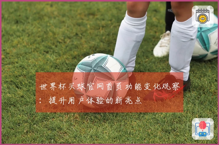 世界杯买球官网首页功能变化观察：提升用户体验的新亮点