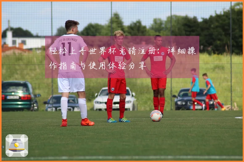 轻松上手世界杯竞猜注册：详细操作指南与使用体验分享