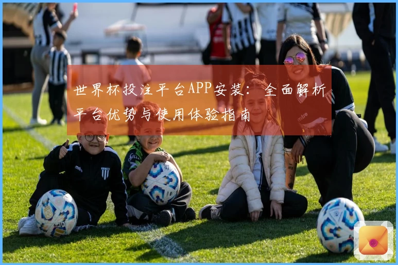 世界杯投注平台APP安装：全面解析平台优势与使用体验指南