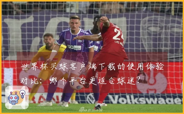 世界杯买球客户端下载的使用体验对比：哪个平台更适合球迷？