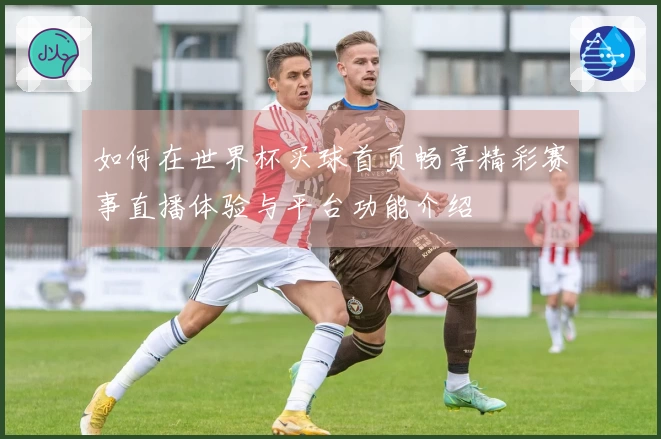 如何在世界杯买球首页畅享精彩赛事直播体验与平台功能介绍